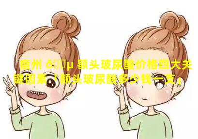 宿州 🐵 额头玻尿酸价格四大关键因素「额头玻尿酸多少钱一支」